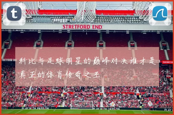 科比与足球明星的巅峰对决谁才是真正的体育传奇之王