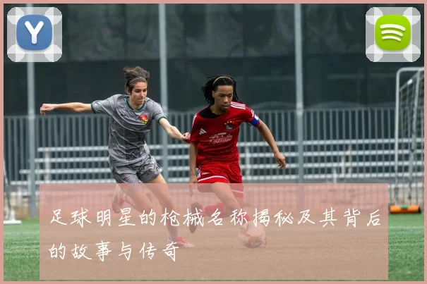 足球明星的枪械名称揭秘及其背后的故事与传奇
