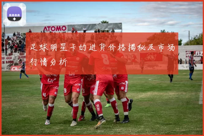 足球明星卡的进货价格揭秘及市场行情分析