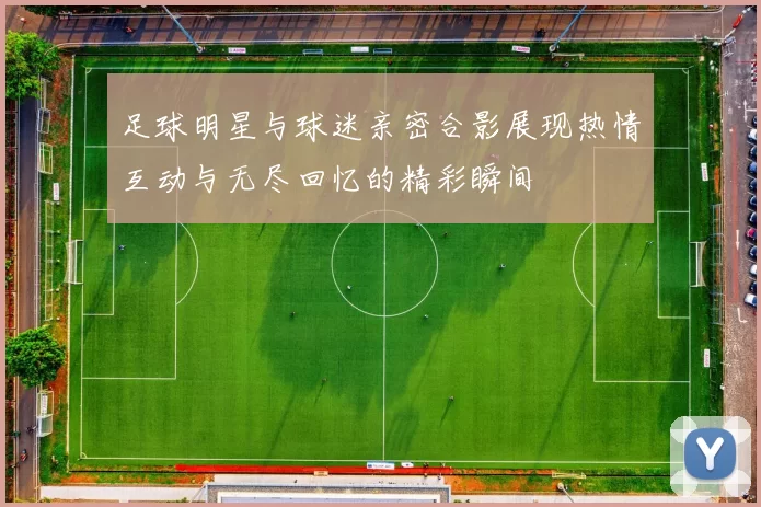足球明星与球迷亲密合影展现热情互动与无尽回忆的精彩瞬间