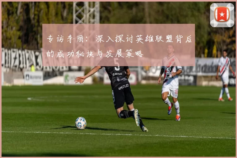 专访李丽：深入探讨英雄联盟背后的成功秘诀与发展策略