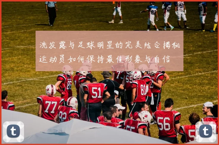 洗发露与足球明星的完美结合揭秘运动员如何保持最佳形象与自信