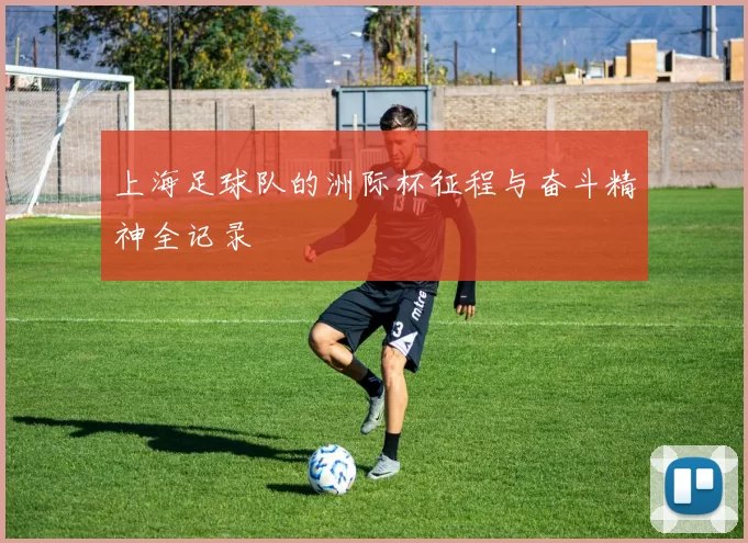 上海足球队的洲际杯征程与奋斗精神全记录