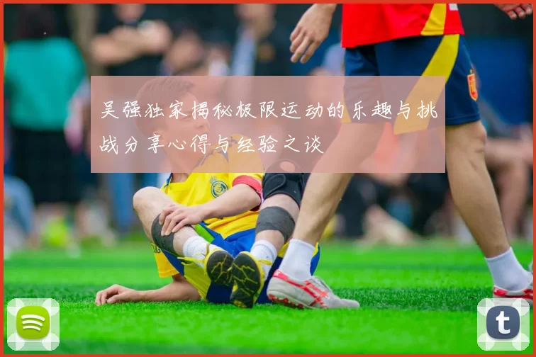 吴强独家揭秘极限运动的乐趣与挑战分享心得与经验之谈