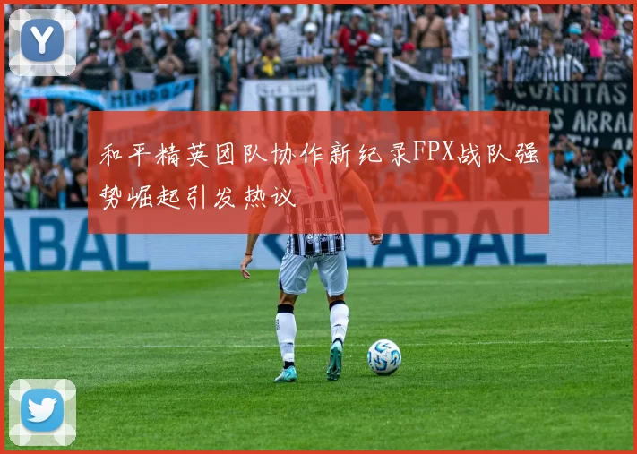 和平精英团队协作新纪录FPX战队强势崛起引发热议