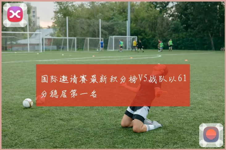 国际邀请赛最新积分榜V5战队以61分稳居第一名