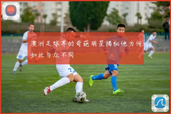 澳洲足球界的奇葩明星揭秘他为何如此与众不同