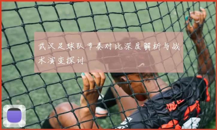 武汉足球队节奏对比深度解析与战术演变探讨