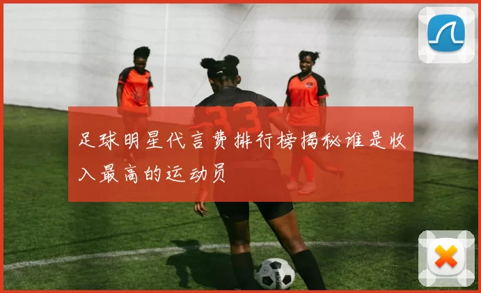 足球明星代言费排行榜揭秘谁是收入最高的运动员