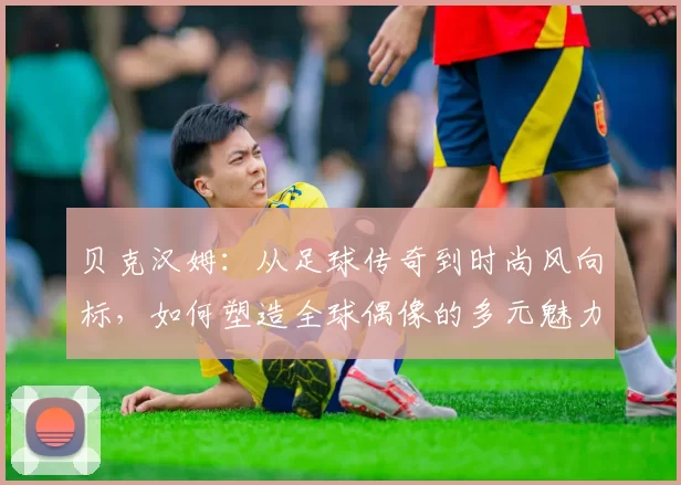 贝克汉姆：从足球传奇到时尚风向标，如何塑造全球偶像的多元魅力