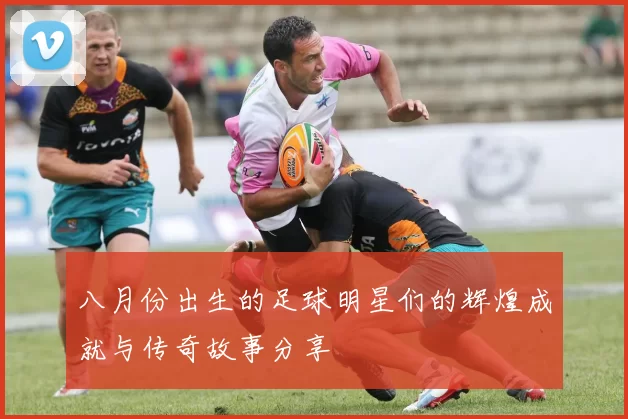 八月份出生的足球明星们的辉煌成就与传奇故事分享