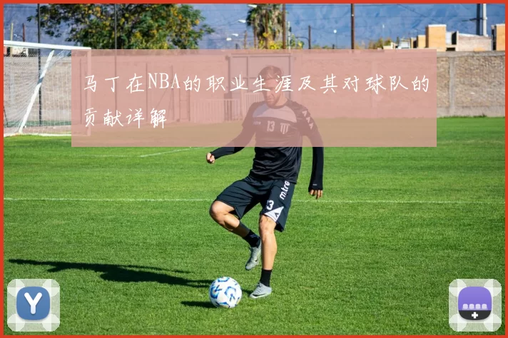 马丁在NBA的职业生涯及其对球队的贡献详解