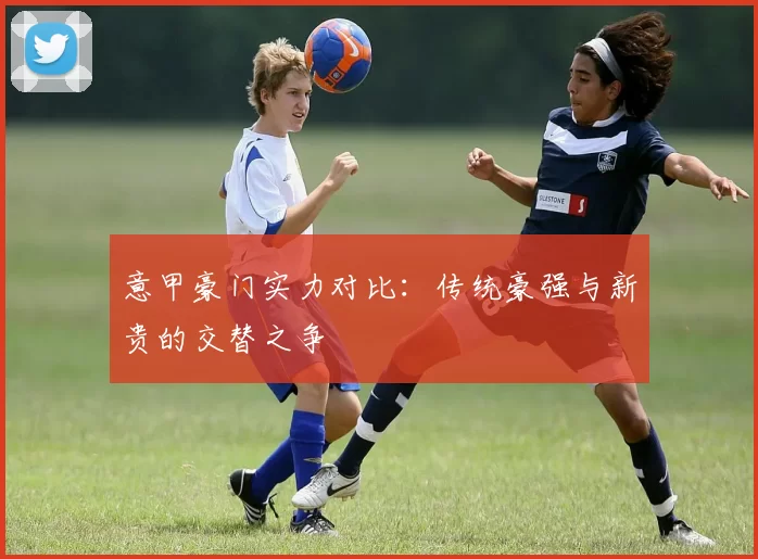 意甲豪门实力对比：传统豪强与新贵的交替之争