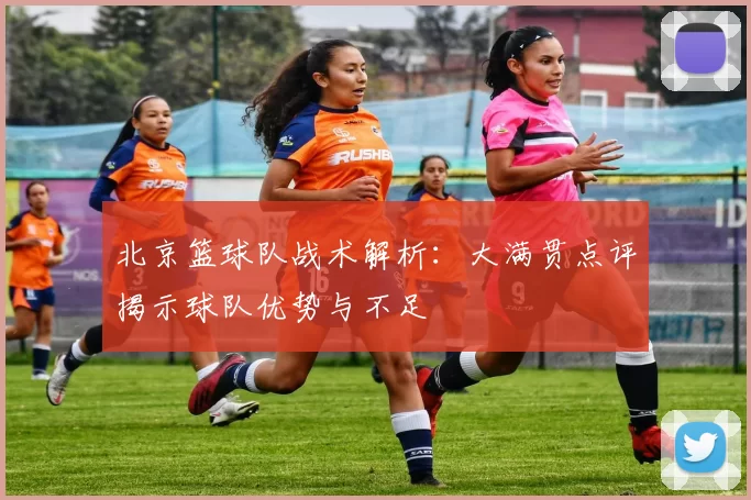 北京篮球队战术解析：大满贯点评揭示球队优势与不足
