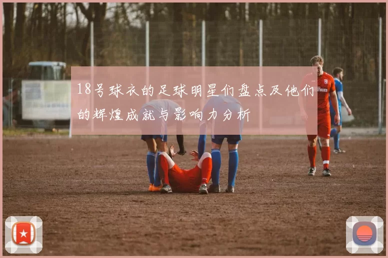 18号球衣的足球明星们盘点及他们的辉煌成就与影响力分析