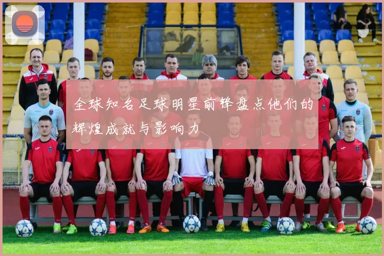 全球知名足球明星前锋盘点他们的辉煌成就与影响力