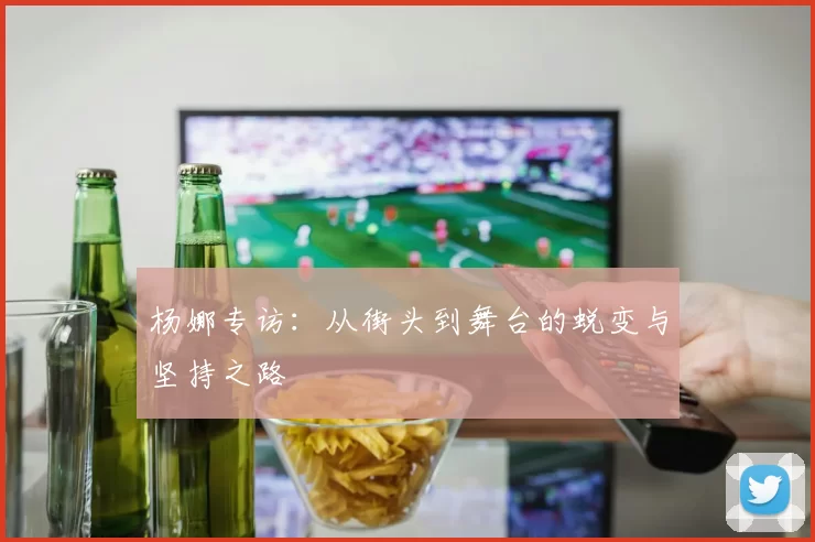 杨娜专访：从街头到舞台的蜕变与坚持之路
