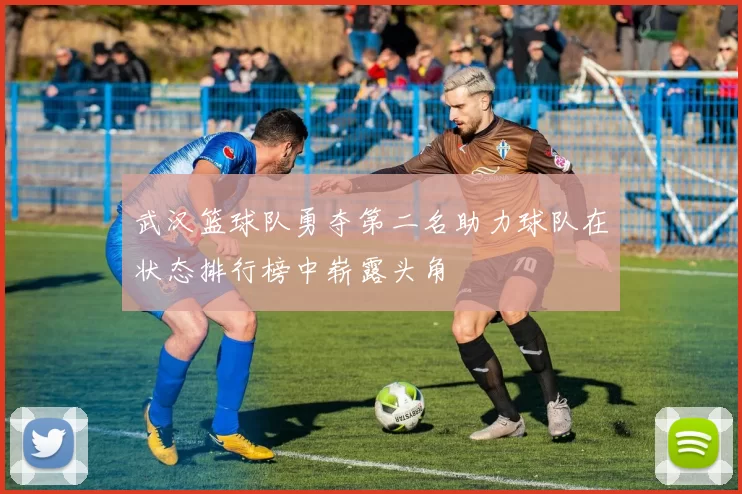 武汉篮球队勇夺第二名助力球队在状态排行榜中崭露头角
