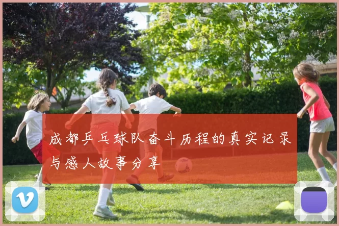 成都乒乓球队奋斗历程的真实记录与感人故事分享