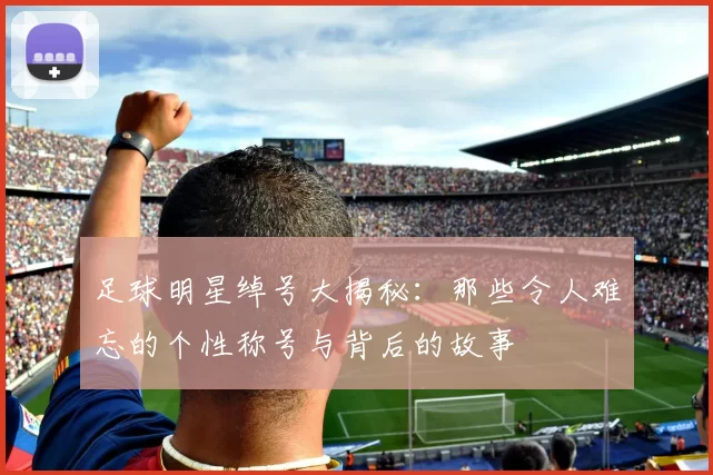 足球明星绰号大揭秘：那些令人难忘的个性称号与背后的故事