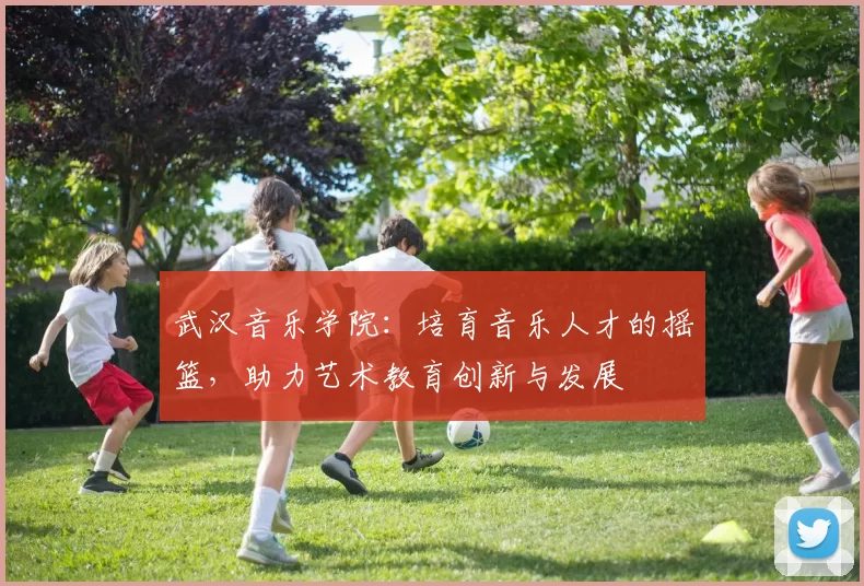 武汉音乐学院：培育音乐人才的摇篮，助力艺术教育创新与发展
