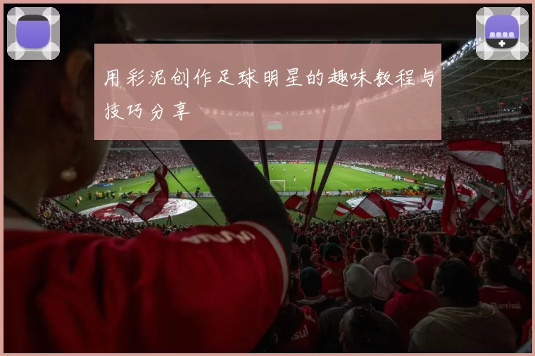 用彩泥创作足球明星的趣味教程与技巧分享