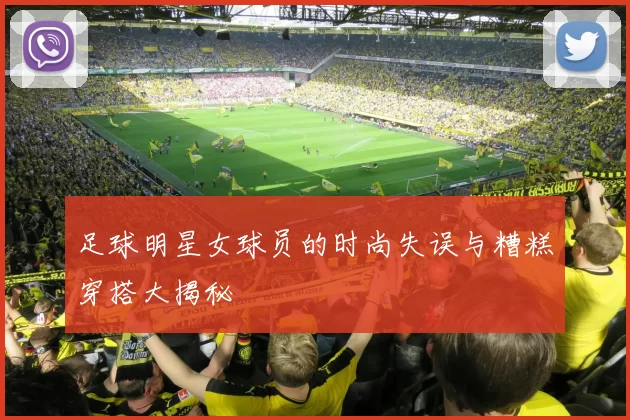 足球明星女球员的时尚失误与糟糕穿搭大揭秘