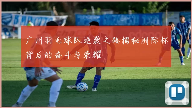 广州羽毛球队逆袭之路揭秘洲际杯背后的奋斗与荣耀