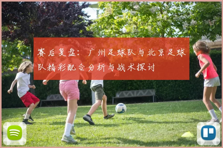 赛后复盘：广州足球队与北京足球队精彩配合分析与战术探讨