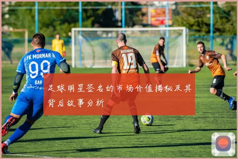 足球明星签名的市场价值揭秘及其背后故事分析