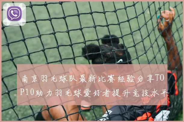 南京羽毛球队最新比赛经验分享TOP10助力羽毛球爱好者提升竞技水平