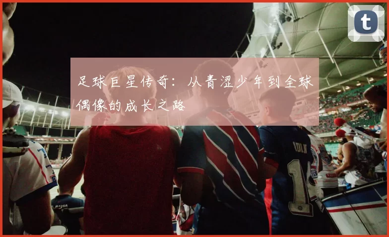 足球巨星传奇：从青涩少年到全球偶像的成长之路