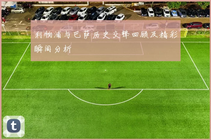 利物浦与巴萨历史交锋回顾及精彩瞬间分析