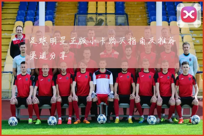 足球明星正版小卡购买指南及推荐渠道分享