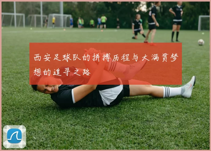 西安足球队的拼搏历程与大满贯梦想的追寻之路