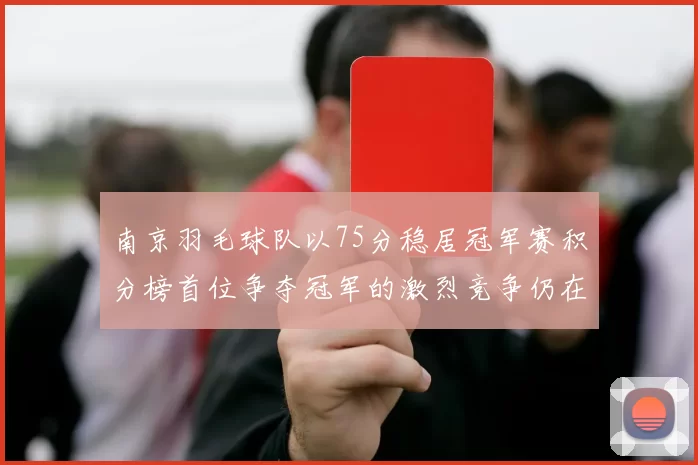 南京羽毛球队以75分稳居冠军赛积分榜首位争夺冠军的激烈竞争仍在继续