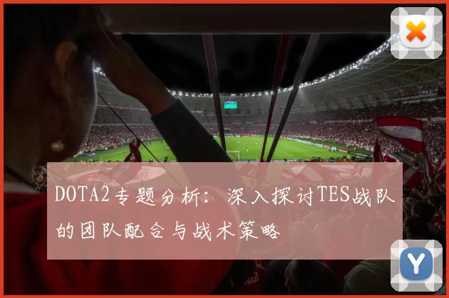 DOTA2专题分析：深入探讨TES战队的团队配合与战术策略