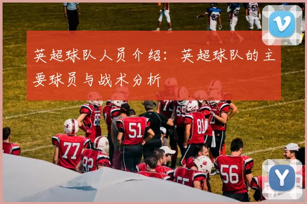 英超球队人员介绍：英超球队的主要球员与战术分析