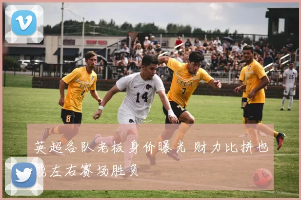 英超各队老板身价曝光 财力比拼也能左右赛场胜负