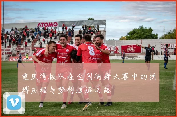 重庆滑板队在全国街舞大赛中的拼搏历程与梦想追逐之路