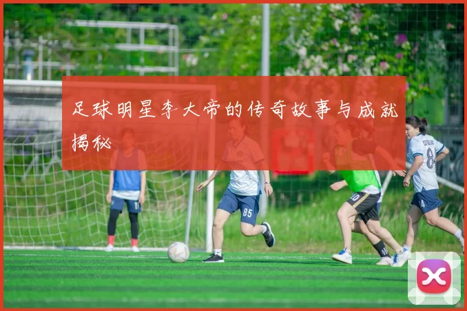 足球明星李大帝的传奇故事与成就揭秘