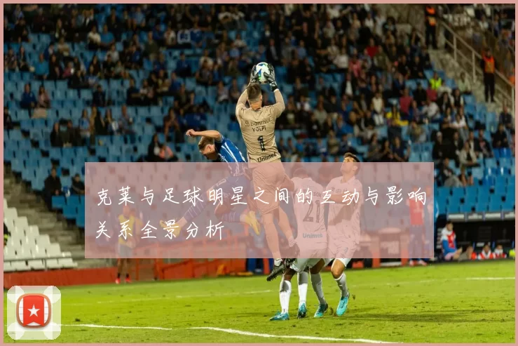 克莱与足球明星之间的互动与影响关系全景分析