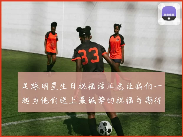 足球明星生日祝福语汇总让我们一起为他们送上最诚挚的祝福与期待