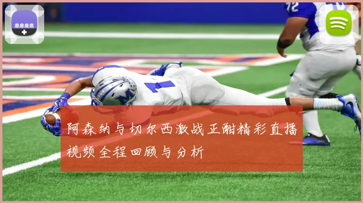 阿森纳与切尔西激战正酣精彩直播视频全程回顾与分析