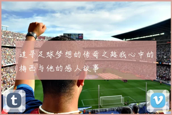 追寻足球梦想的传奇之路我心中的梅西与他的感人故事