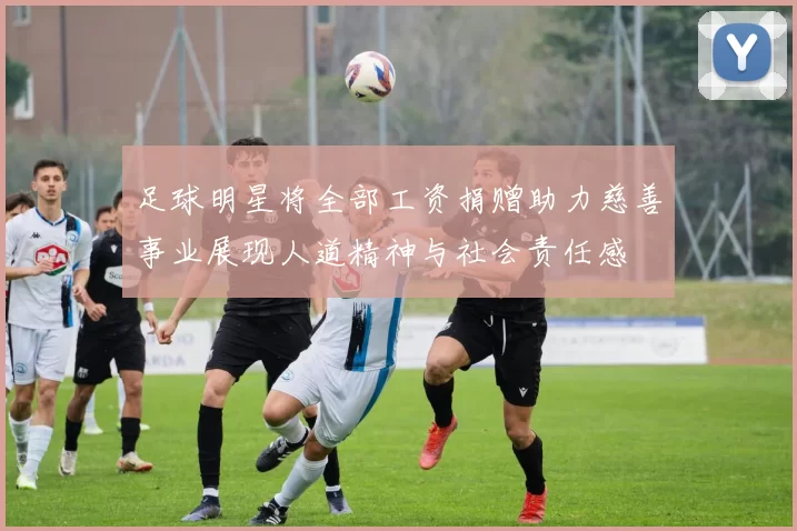 足球明星将全部工资捐赠助力慈善事业展现人道精神与社会责任感