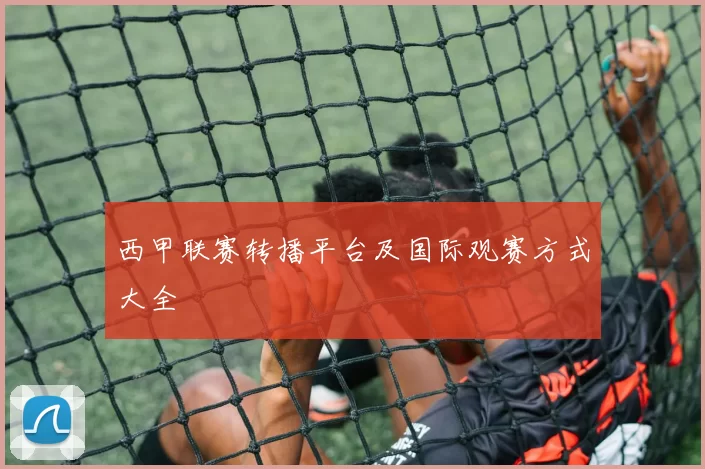 西甲联赛转播平台及国际观赛方式大全